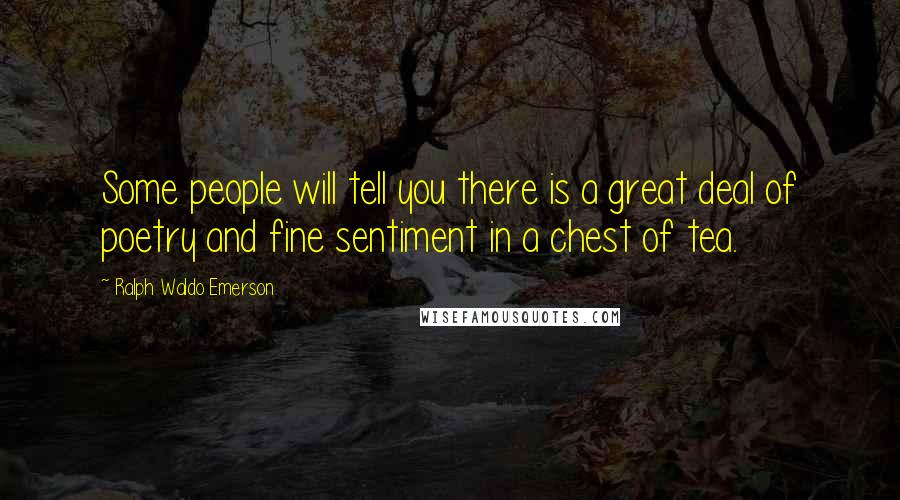 Ralph Waldo Emerson Quotes: Some people will tell you there is a great deal of poetry and fine sentiment in a chest of tea.