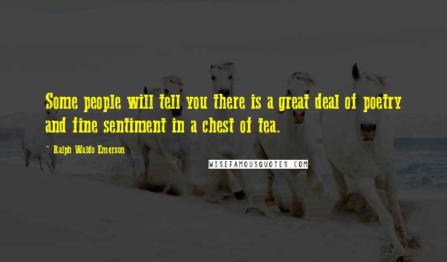 Ralph Waldo Emerson Quotes: Some people will tell you there is a great deal of poetry and fine sentiment in a chest of tea.