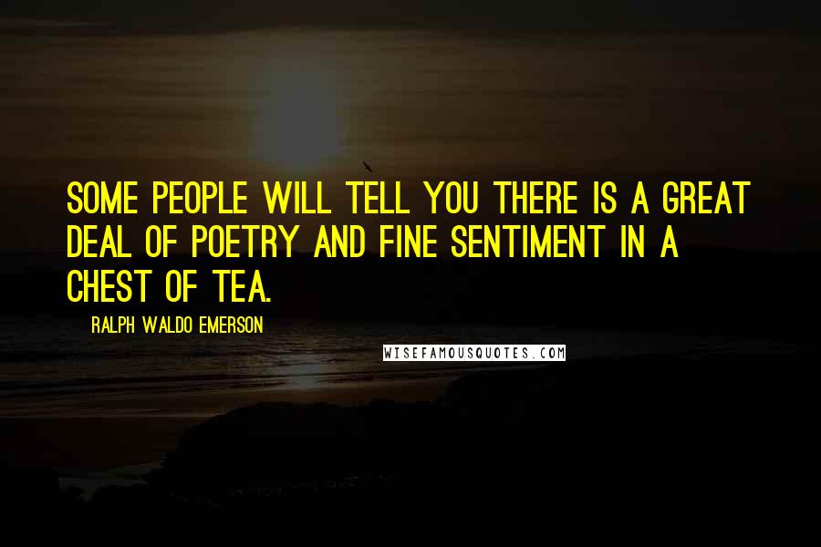 Ralph Waldo Emerson Quotes: Some people will tell you there is a great deal of poetry and fine sentiment in a chest of tea.