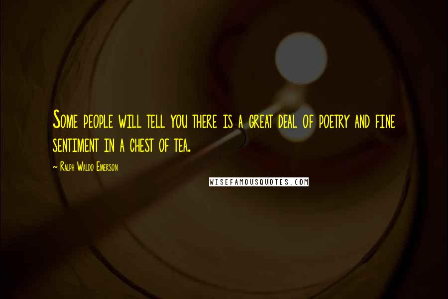 Ralph Waldo Emerson Quotes: Some people will tell you there is a great deal of poetry and fine sentiment in a chest of tea.