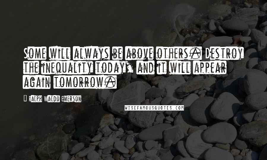 Ralph Waldo Emerson Quotes: Some will always be above others. Destroy the inequality today, and it will appear again tomorrow.