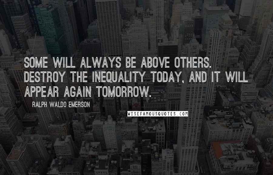 Ralph Waldo Emerson Quotes: Some will always be above others. Destroy the inequality today, and it will appear again tomorrow.