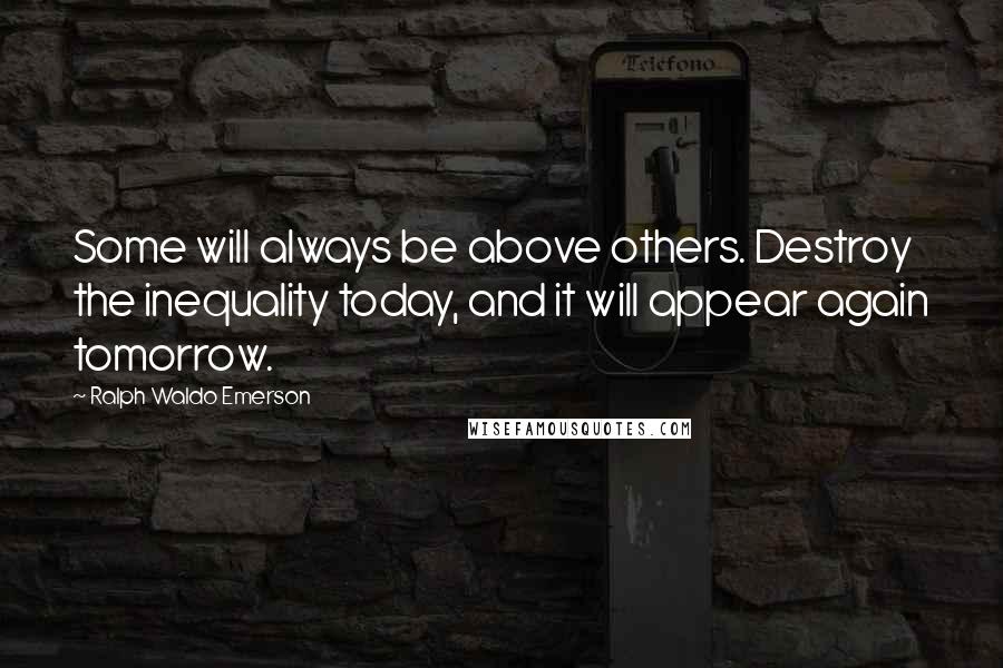 Ralph Waldo Emerson Quotes: Some will always be above others. Destroy the inequality today, and it will appear again tomorrow.