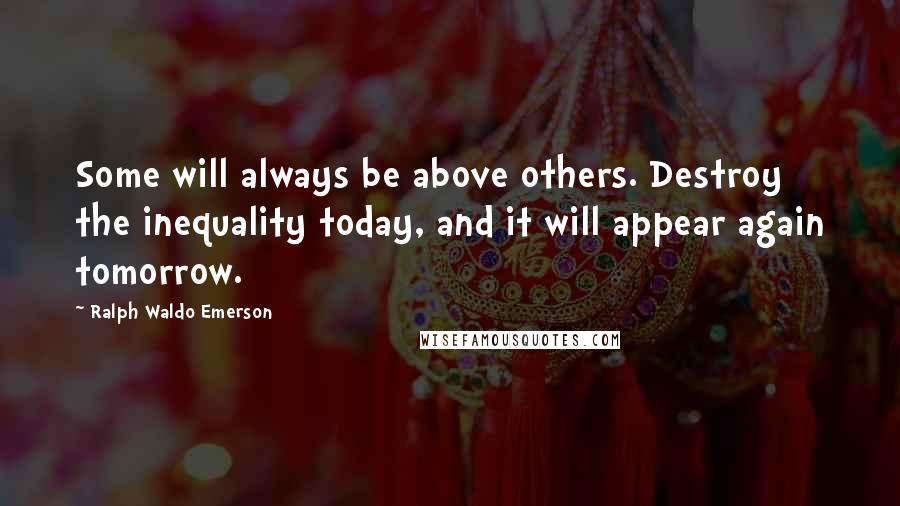 Ralph Waldo Emerson Quotes: Some will always be above others. Destroy the inequality today, and it will appear again tomorrow.
