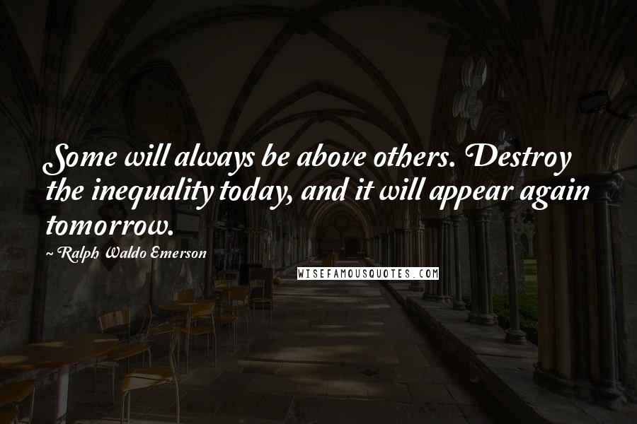 Ralph Waldo Emerson Quotes: Some will always be above others. Destroy the inequality today, and it will appear again tomorrow.