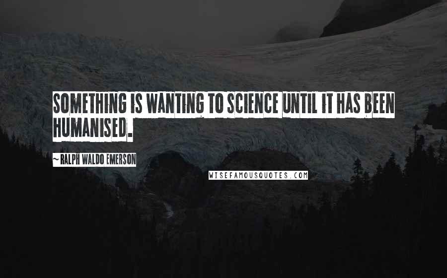 Ralph Waldo Emerson Quotes: Something is wanting to science until it has been humanised.