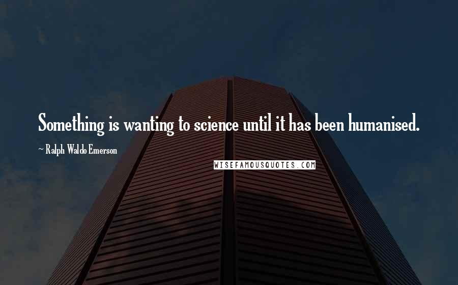 Ralph Waldo Emerson Quotes: Something is wanting to science until it has been humanised.