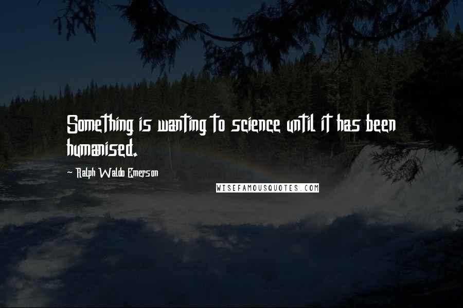 Ralph Waldo Emerson Quotes: Something is wanting to science until it has been humanised.