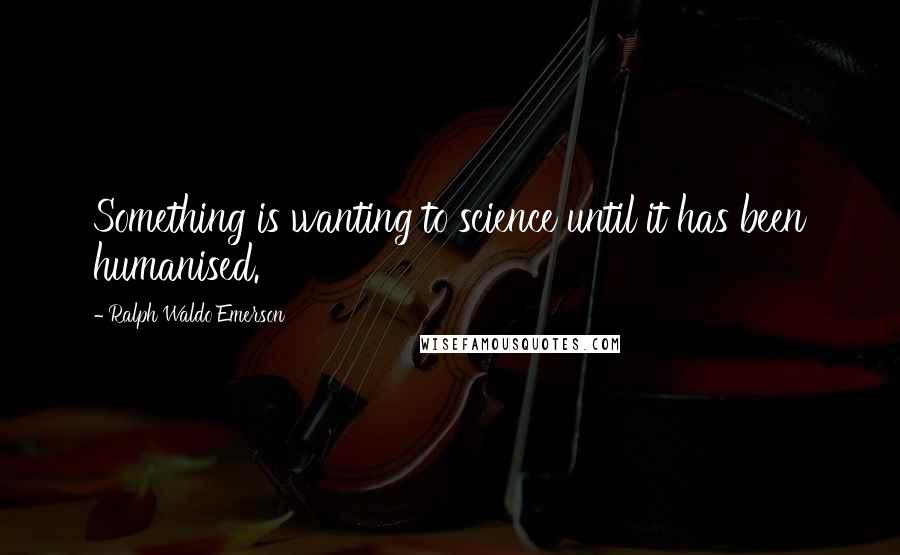 Ralph Waldo Emerson Quotes: Something is wanting to science until it has been humanised.