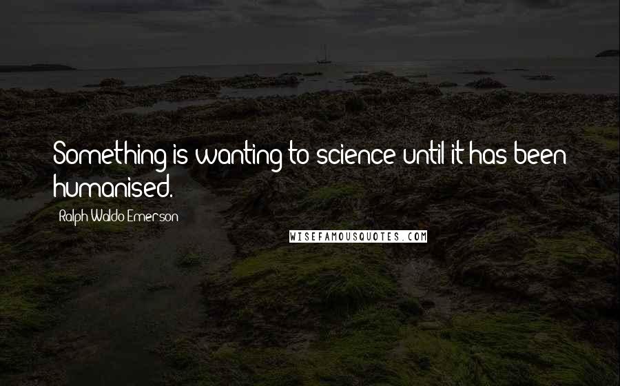 Ralph Waldo Emerson Quotes: Something is wanting to science until it has been humanised.