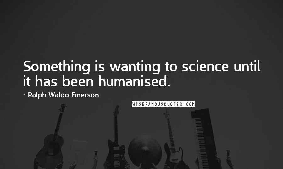 Ralph Waldo Emerson Quotes: Something is wanting to science until it has been humanised.