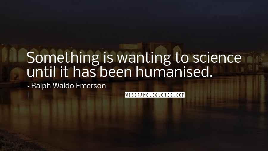 Ralph Waldo Emerson Quotes: Something is wanting to science until it has been humanised.