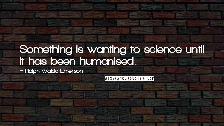 Ralph Waldo Emerson Quotes: Something is wanting to science until it has been humanised.