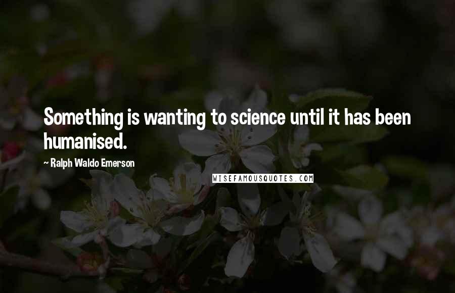 Ralph Waldo Emerson Quotes: Something is wanting to science until it has been humanised.