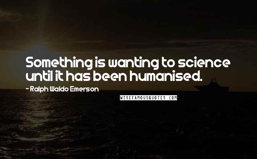 Ralph Waldo Emerson Quotes: Something is wanting to science until it has been humanised.