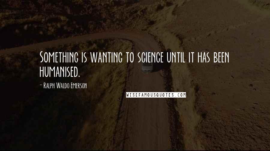 Ralph Waldo Emerson Quotes: Something is wanting to science until it has been humanised.