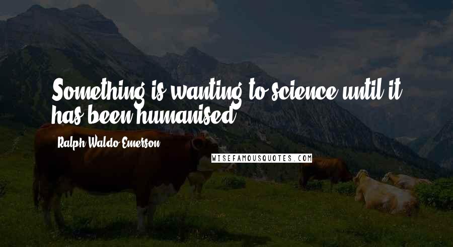 Ralph Waldo Emerson Quotes: Something is wanting to science until it has been humanised.