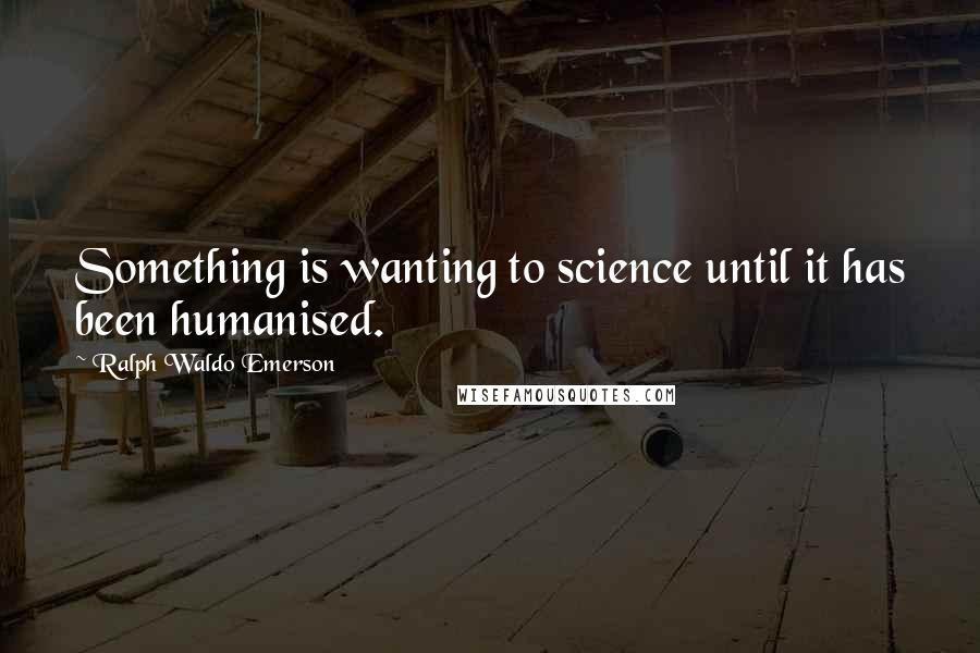 Ralph Waldo Emerson Quotes: Something is wanting to science until it has been humanised.