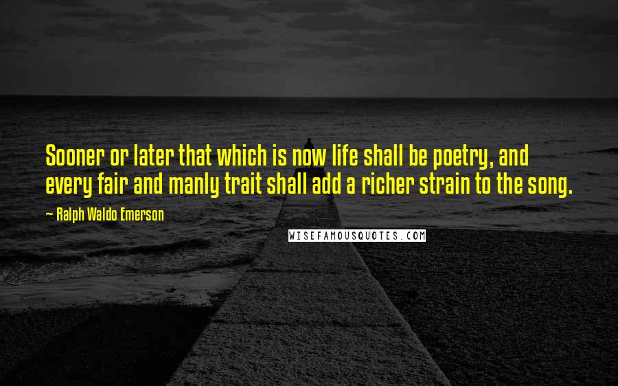 Ralph Waldo Emerson Quotes: Sooner or later that which is now life shall be poetry, and every fair and manly trait shall add a richer strain to the song.