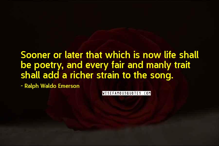 Ralph Waldo Emerson Quotes: Sooner or later that which is now life shall be poetry, and every fair and manly trait shall add a richer strain to the song.