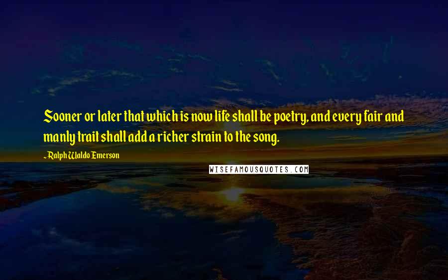 Ralph Waldo Emerson Quotes: Sooner or later that which is now life shall be poetry, and every fair and manly trait shall add a richer strain to the song.