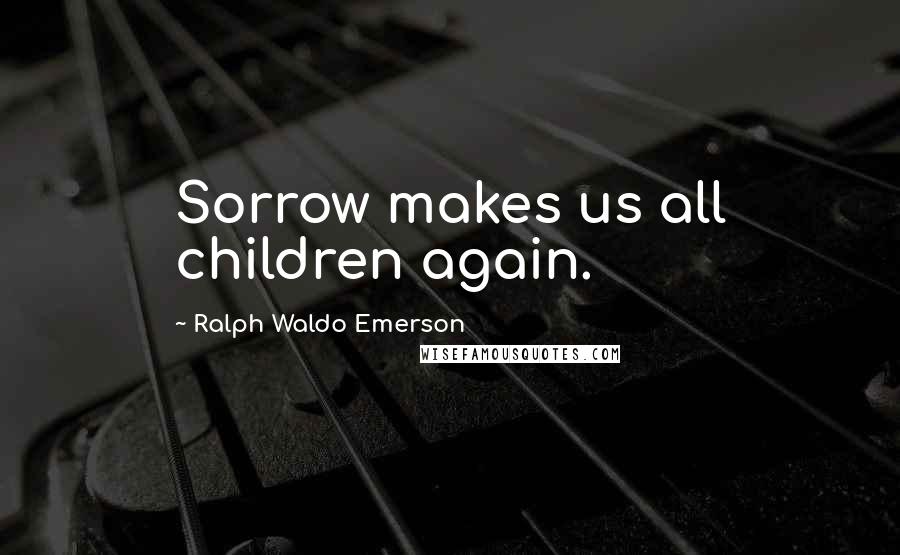 Ralph Waldo Emerson Quotes: Sorrow makes us all children again.