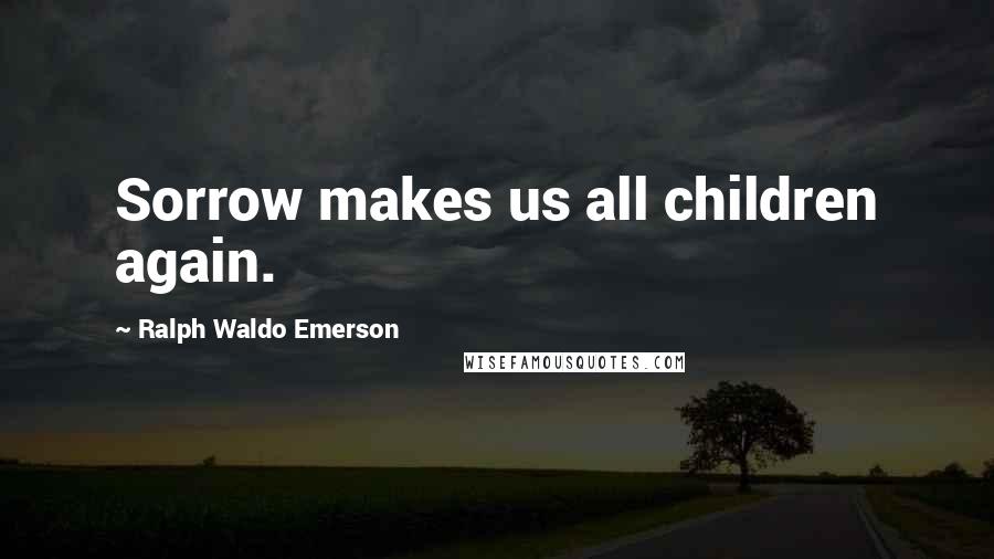 Ralph Waldo Emerson Quotes: Sorrow makes us all children again.