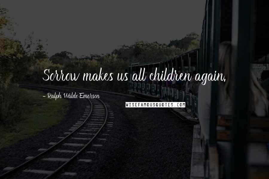Ralph Waldo Emerson Quotes: Sorrow makes us all children again.