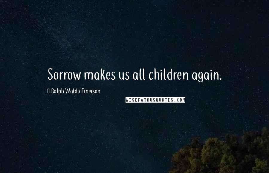 Ralph Waldo Emerson Quotes: Sorrow makes us all children again.