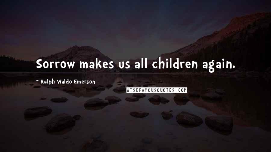 Ralph Waldo Emerson Quotes: Sorrow makes us all children again.