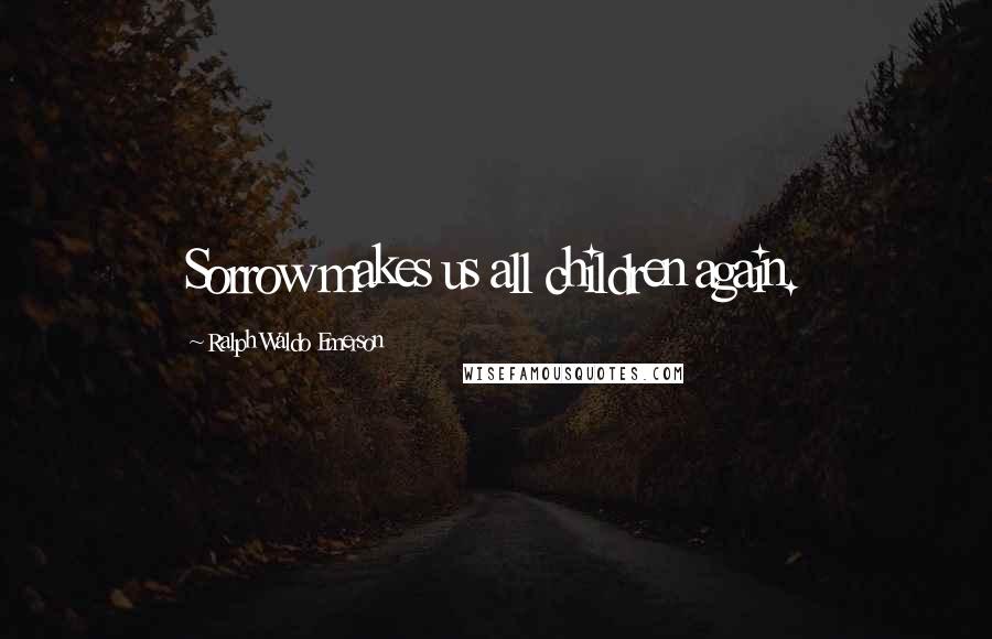 Ralph Waldo Emerson Quotes: Sorrow makes us all children again.