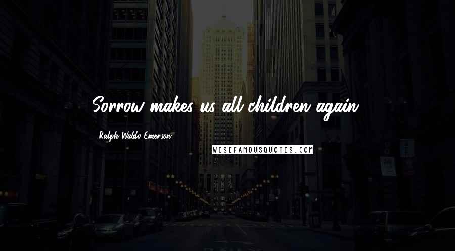 Ralph Waldo Emerson Quotes: Sorrow makes us all children again.