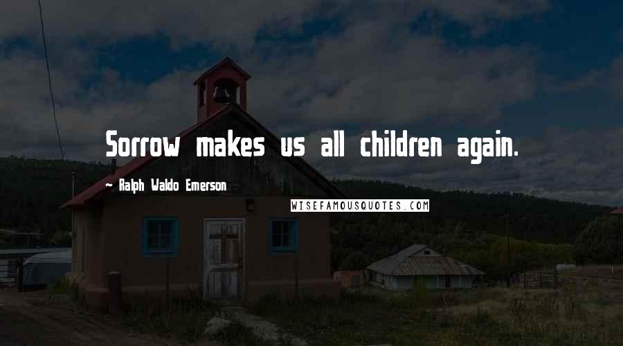 Ralph Waldo Emerson Quotes: Sorrow makes us all children again.