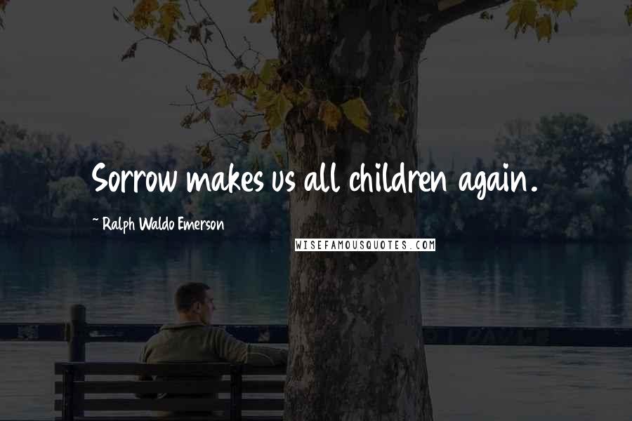 Ralph Waldo Emerson Quotes: Sorrow makes us all children again.