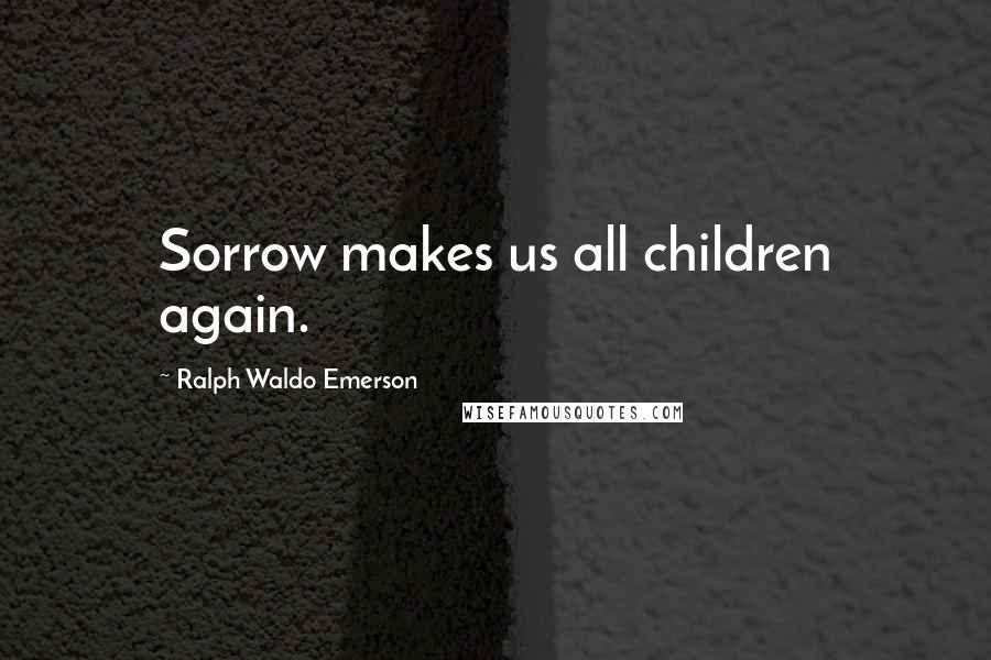 Ralph Waldo Emerson Quotes: Sorrow makes us all children again.