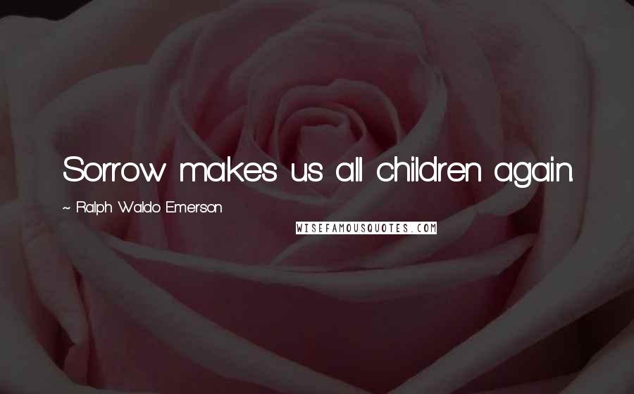 Ralph Waldo Emerson Quotes: Sorrow makes us all children again.
