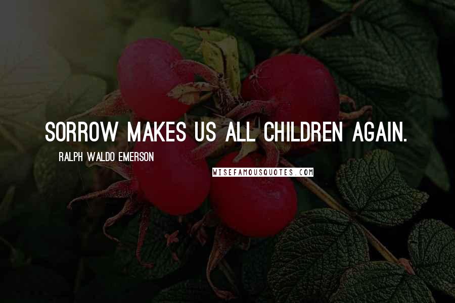 Ralph Waldo Emerson Quotes: Sorrow makes us all children again.