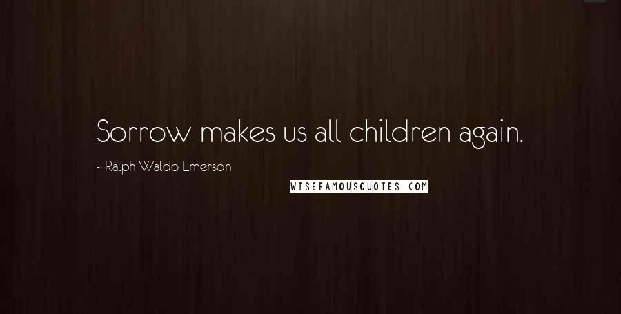 Ralph Waldo Emerson Quotes: Sorrow makes us all children again.