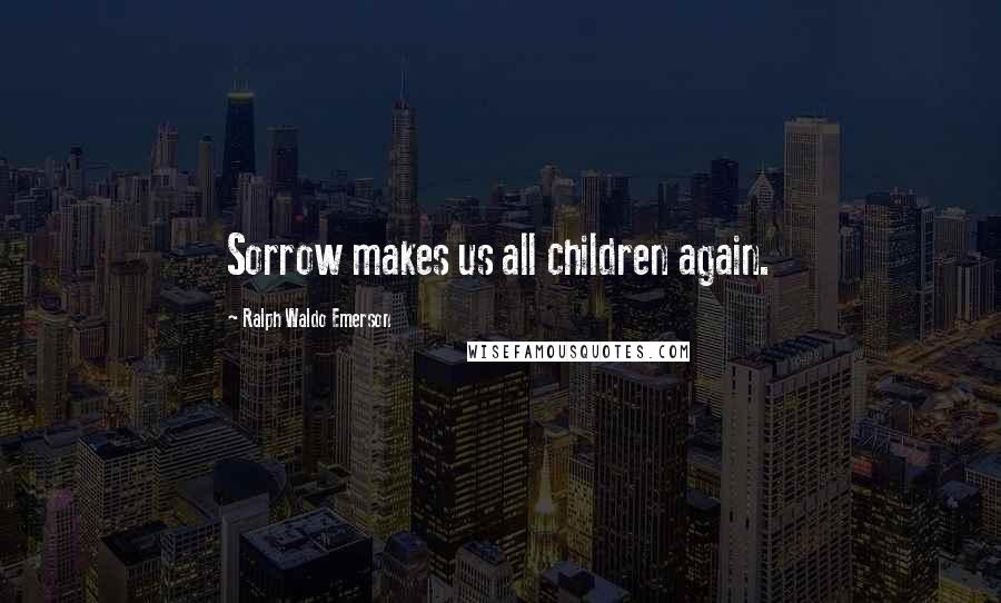 Ralph Waldo Emerson Quotes: Sorrow makes us all children again.