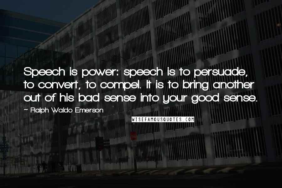 Ralph Waldo Emerson Quotes: Speech is power: speech is to persuade, to convert, to compel. It is to bring another out of his bad sense into your good sense.