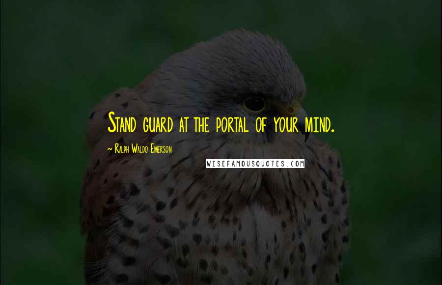 Ralph Waldo Emerson Quotes: Stand guard at the portal of your mind.