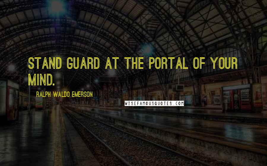 Ralph Waldo Emerson Quotes: Stand guard at the portal of your mind.