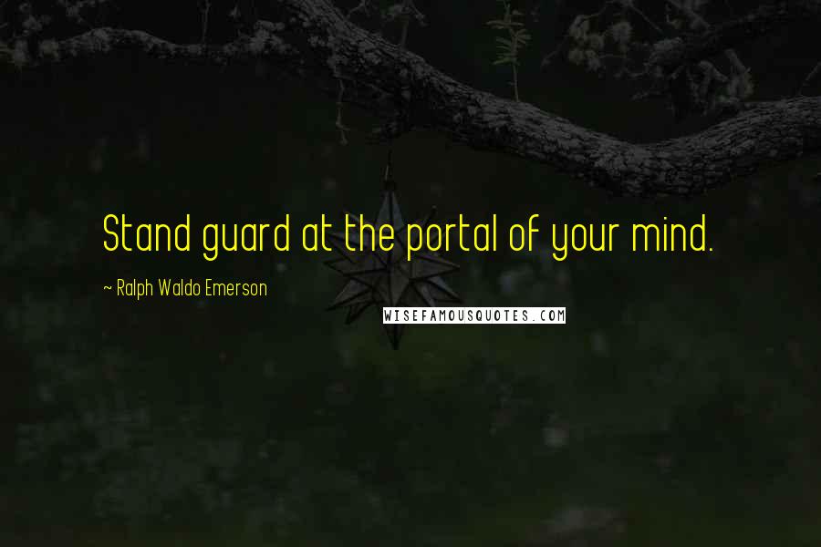 Ralph Waldo Emerson Quotes: Stand guard at the portal of your mind.