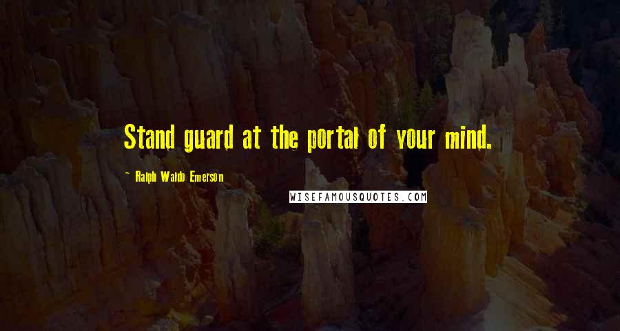 Ralph Waldo Emerson Quotes: Stand guard at the portal of your mind.