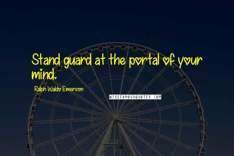Ralph Waldo Emerson Quotes: Stand guard at the portal of your mind.