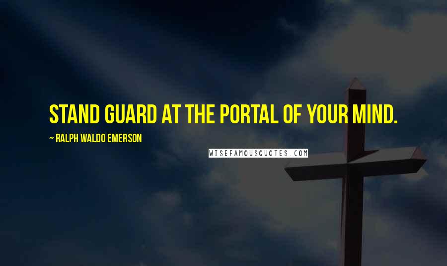 Ralph Waldo Emerson Quotes: Stand guard at the portal of your mind.