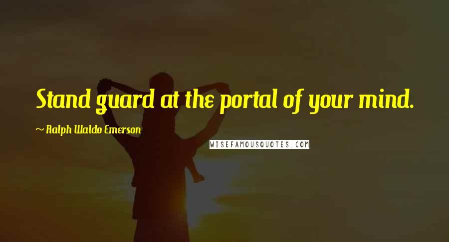 Ralph Waldo Emerson Quotes: Stand guard at the portal of your mind.