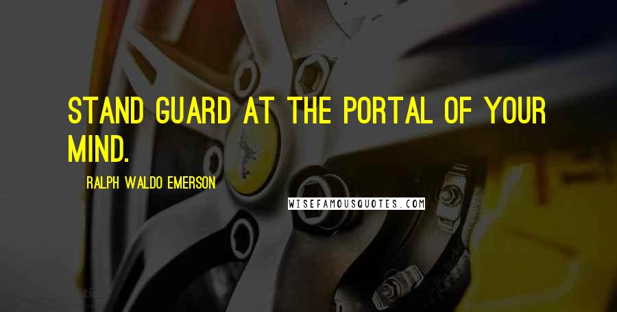 Ralph Waldo Emerson Quotes: Stand guard at the portal of your mind.