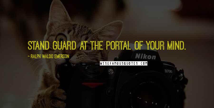 Ralph Waldo Emerson Quotes: Stand guard at the portal of your mind.