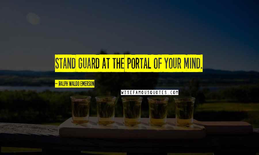 Ralph Waldo Emerson Quotes: Stand guard at the portal of your mind.